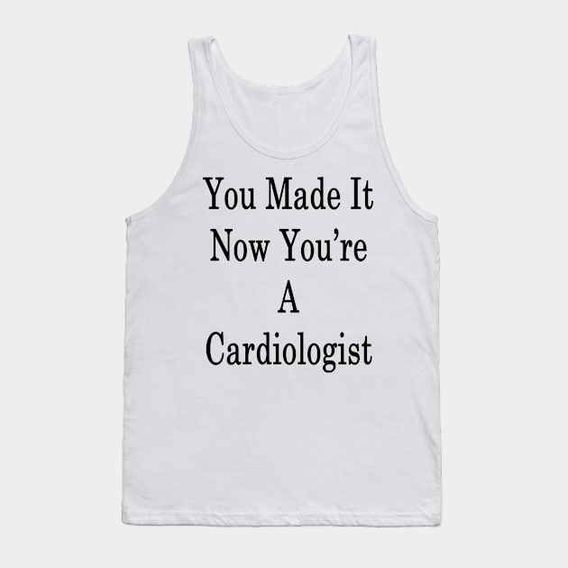 You Made It Now You're A Cardiologist Tank Top by supernova23